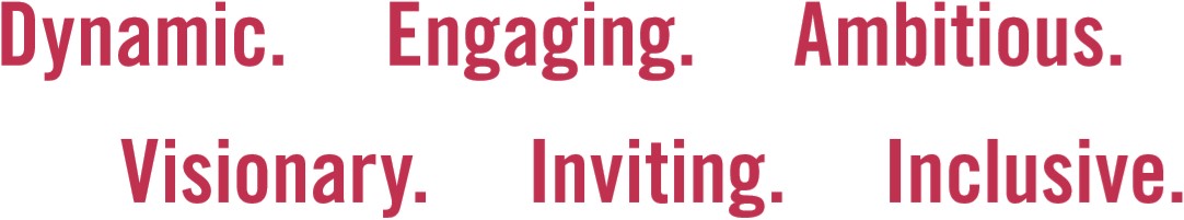 Dynamic. Engaging. Ambitious. Visionary. Inviting. Inclusive.