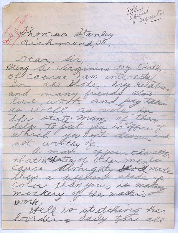 Letter from an unknown correspondent to Governor Thomas B. Stanley, Richmond. Undated. Office of the Governor, Thomas B. Stanley Papers. Virginias African Americans were angry with Governor Stanleys anti-integration position. In a strongly worded letter, the unknown author wrote that "You Governors should be a model for so many other ignorant souls … you cant be much of a leader from any stand point."